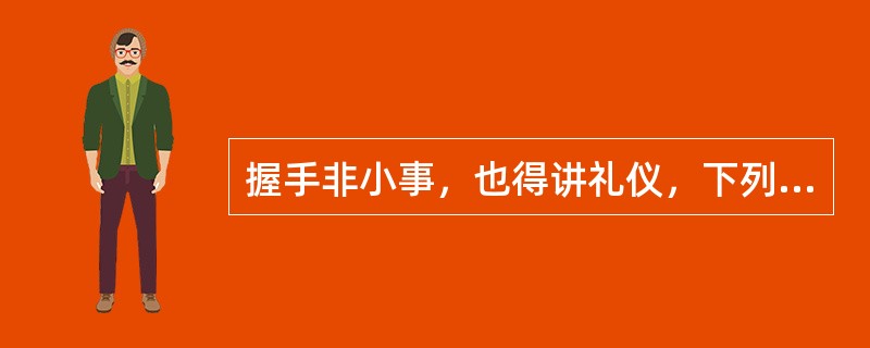 握手非小事，也得讲礼仪，下列规范那些属于握手的礼仪（）。