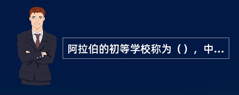 阿拉伯的初等学校称为（），中等教育机构称为（），高等教育机构称为（）。