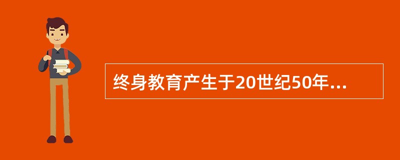 终身教育产生于20世纪50年代中期的美国，60年代后在世界上得到广泛的传播。