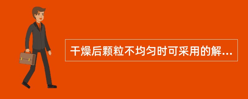 干燥后颗粒不均匀时可采用的解决措施为（）