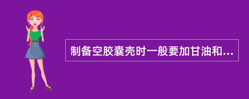 制备空胶囊壳时一般要加甘油和羧甲基纤维素，二者的作用为（）