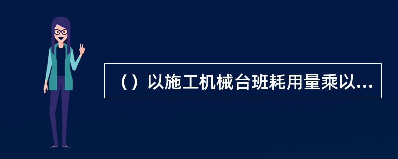 （）以施工机械台班耗用量乘以施工机械台班单价表示。