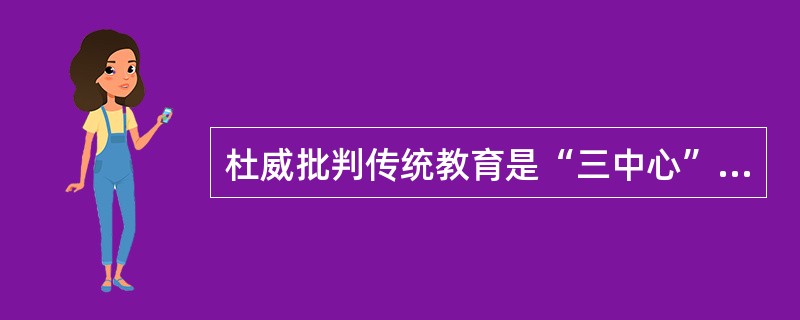 杜威批判传统教育是“三中心”的教育，即仅仅以学习前人知识、课堂系统讲授和教师主导