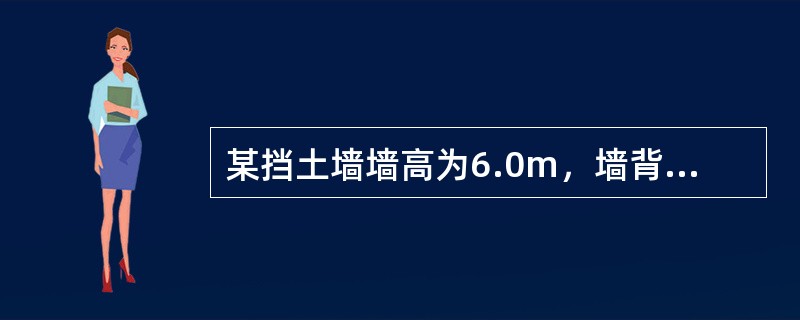 某挡土墙墙高为6.0m，墙背直立、光滑，δ＝0，填土表面水平，用毛石混凝土砌筑，