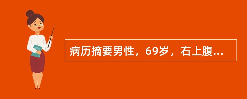 病历摘要男性，69岁，右上腹痛反复发作3年。绞痛伴发热、寒战、皮肤黄染1天。6年