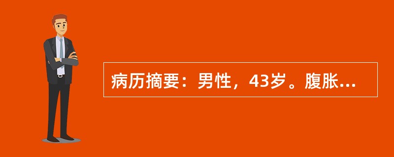 病历摘要：男性，43岁。腹胀、腹痛1个月。患者1个月前淋雨后出现腹胀，为持续性，