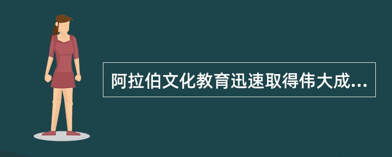 阿拉伯文化教育迅速取得伟大成就的原因主要是推行开明的文化教育政策。