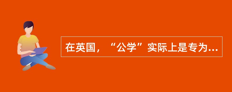 在英国，“公学”实际上是专为上层社会子弟服务的一种（）学校。