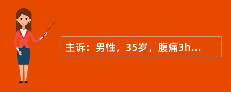 主诉：男性，35岁，腹痛3h。病史：患者于3h前剑突下突发剧痛，伴恶心、呕吐胃内