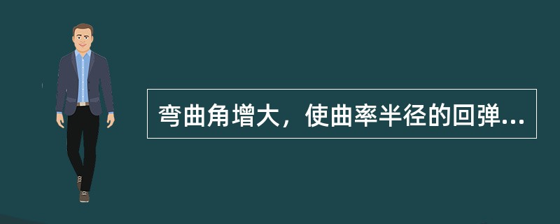 弯曲角增大，使曲率半径的回弹（）。