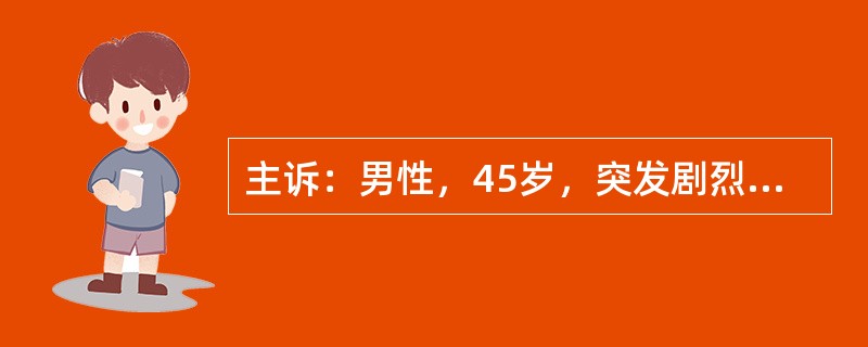 主诉：男性，45岁，突发剧烈上腹痛，伴腹胀、恶心、呕吐1天，加重2h。病史：患者