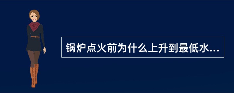 锅炉点火前为什么上升到最低水位处？