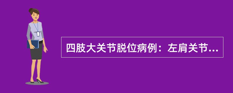 四肢大关节脱位病例：左肩关节脱位病例摘要：患者，女性，60岁，行走时摔伤致左肩疼