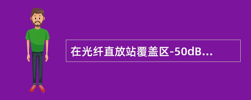在光纤直放站覆盖区-50dBm处测试，手机稳定发射功率为7级，通话质量为0级；在