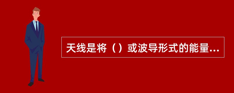 天线是将（）或波导形式的能量变换成（）并向规定的方向发射出去。