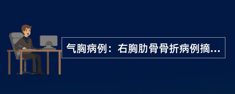 气胸病例：右胸肋骨骨折病例摘要：患者，男性，50岁，右胸部被撞伤2小时。患者于2