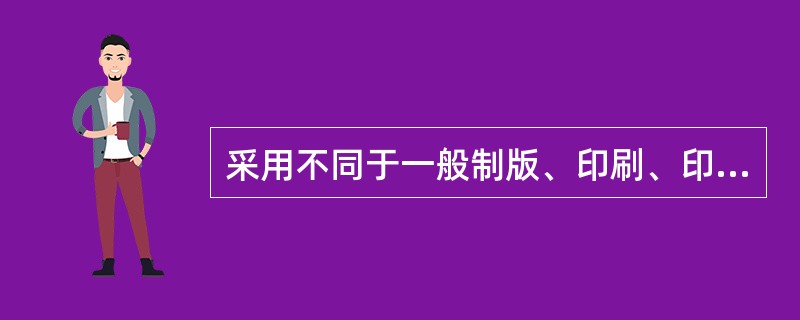 采用不同于一般制版、印刷、印后加工方法和材料生产供特殊用途的印刷方式之总称为（）