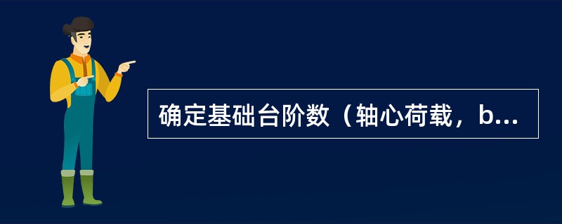 确定基础台阶数（轴心荷载，b<3m）。某矩形基础相应于荷载效应组合时受轴心荷载标