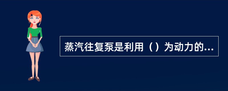 蒸汽往复泵是利用（）为动力的活塞式往复补水泵。