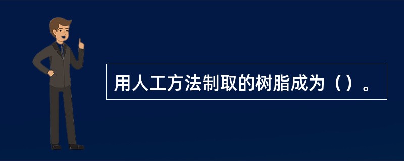 用人工方法制取的树脂成为（）。