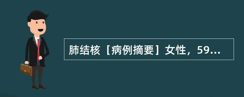 肺结核［病例摘要］女性，59岁，间断咳嗽、咳痰5年，加重伴咯血2个月。患者5年前