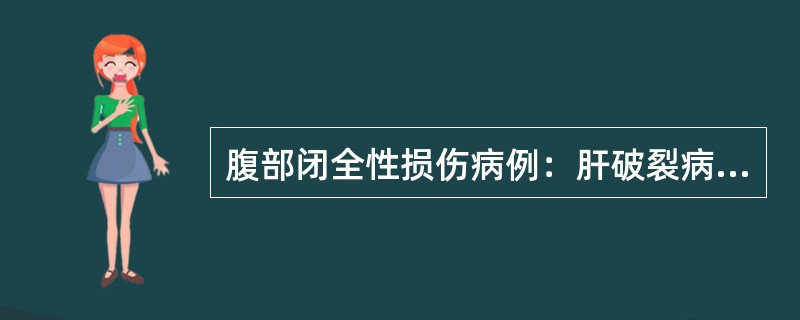 腹部闭全性损伤病例：肝破裂病例摘要：患者，男性，36岁，因右下胸及上腹部挫伤6小