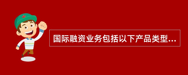 国际融资业务包括以下产品类型（）。