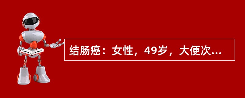 结肠癌：女性，49岁，大便次数增加、带血3个月，3月前无明显诱因，排便次数增多，