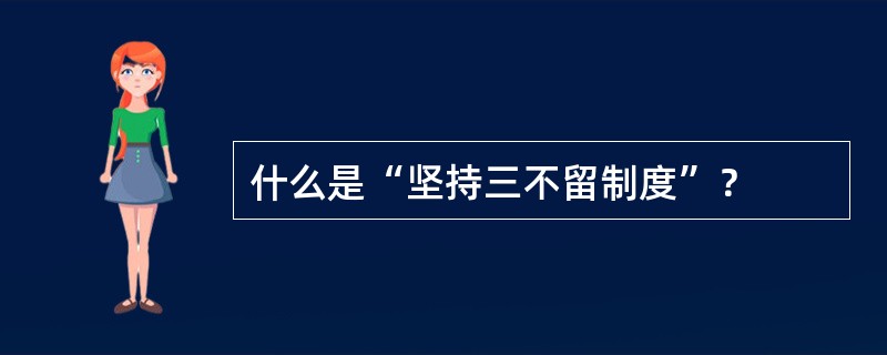 什么是“坚持三不留制度”？