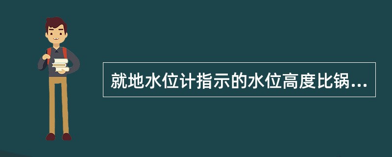 就地水位计指示的水位高度比锅筒的实际水位高度（）。