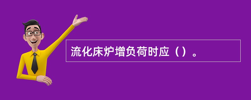 流化床炉增负荷时应（）。