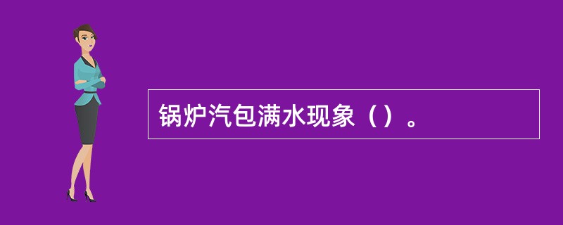 锅炉汽包满水现象（）。