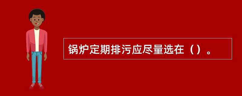 锅炉定期排污应尽量选在（）。