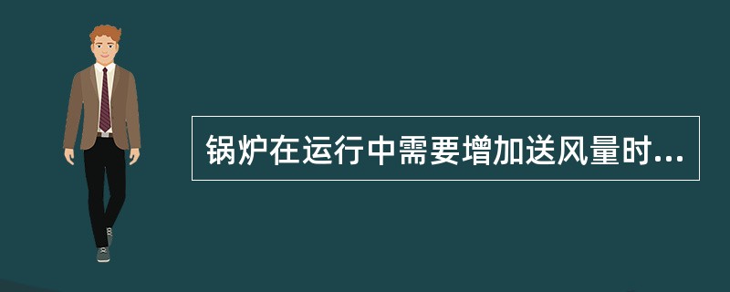 锅炉在运行中需要增加送风量时，应（）。