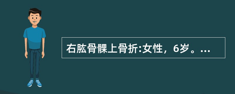 右肱骨髁上骨折:女性，6岁。两小时前跳动中向前跌倒，手掌着地后，患儿哭闹。诉右肘