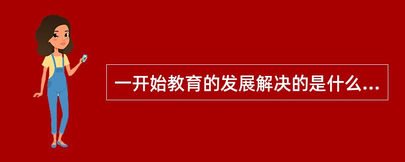 一开始教育的发展解决的是什么问题（）