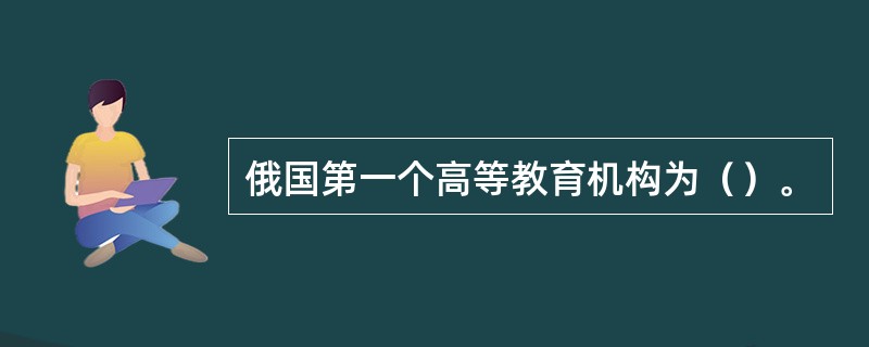 俄国第一个高等教育机构为（）。