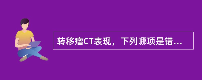 转移瘤CT表现，下列哪项是错误的（）