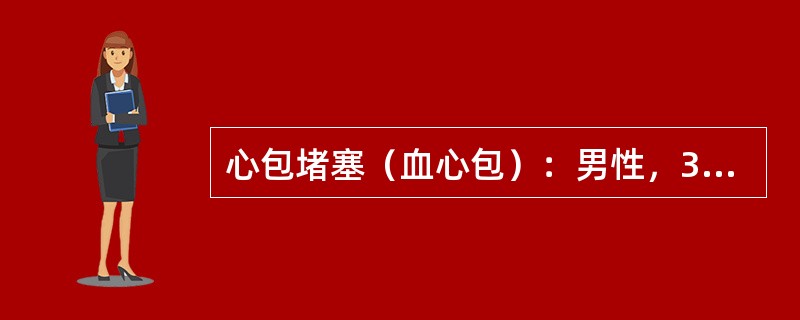 心包堵塞（血心包）：男性，30岁，半小时前因车祸（车速180kg/h）发生闭合性