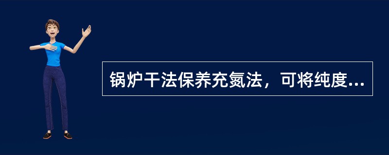 锅炉干法保养充氮法，可将纯度为（）以上的氮汽充入锅内。