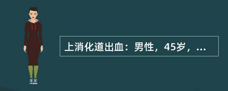 上消化道出血：男性，45岁，反复黑便三周，呕血一天，三周前，自觉上腹部不适，偶有