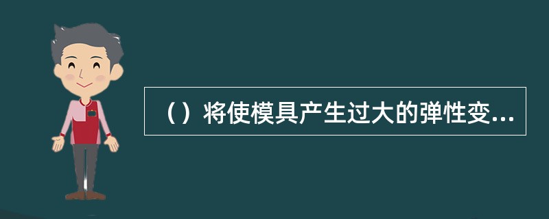 （）将使模具产生过大的弹性变形，导致凹模尺寸扩大并产生溢料的间隙。