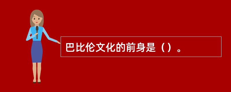 巴比伦文化的前身是（）。
