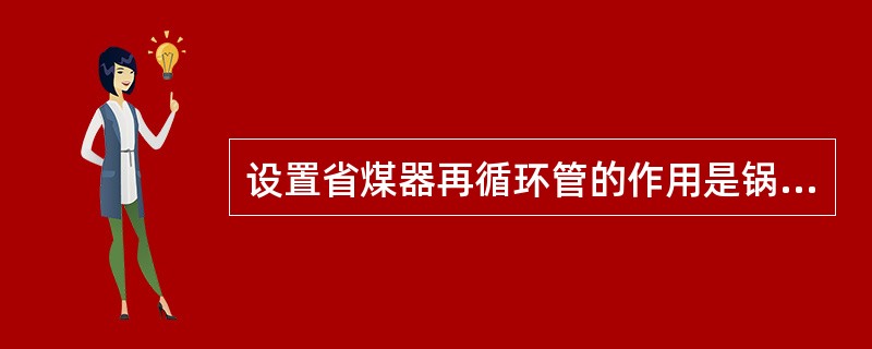 设置省煤器再循环管的作用是锅炉起动不需要给水时，使省煤器管得到冷却，不会因为超温