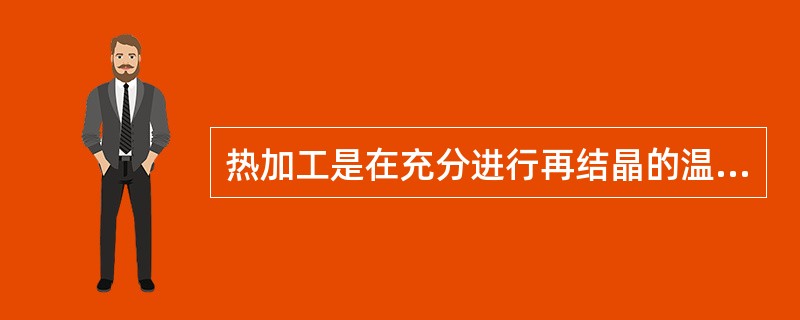 热加工是在充分进行再结晶的温度以上进行的加工。