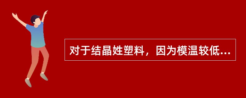 对于结晶姓塑料，因为模温较低，制品的结晶度低，（）的结晶度可以降低收缩比。