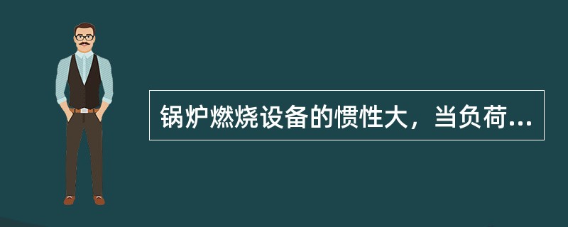 锅炉燃烧设备的惯性大，当负荷变化时，恢复气压的速度较快。