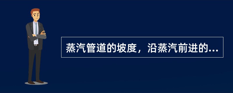 蒸汽管道的坡度，沿蒸汽前进的方向，逐步降低。