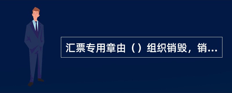 汇票专用章由（）组织销毁，销毁情况应专题书面报总行备案。