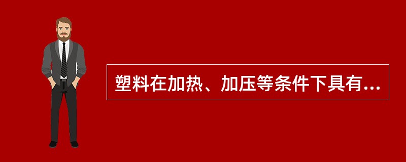 塑料在加热、加压等条件下具有可塑性，在高温下为柔韧的固体。